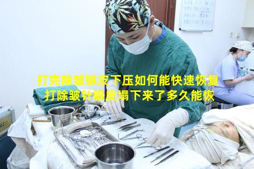 打完除皱眼皮下压如何能快速恢复 打除皱针眼皮塌下来了多久能恢复